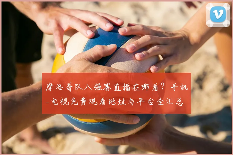 摩洛哥队八强赛直播在哪看？手机_电视免费观看地址与平台全汇总