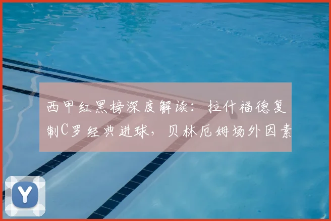 西甲红黑榜深度解读:拉什福德复制C罗经典进球,贝林厄姆场外因素影响几何?