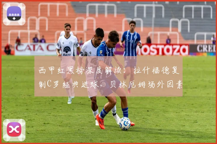 西甲红黑榜深度解读：拉什福德复制C罗经典进球，贝林厄姆场外因素影响几何？