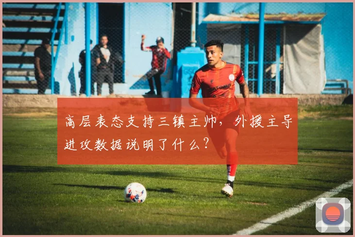 高层表态支持三镇主帅，外援主导进攻数据说明了什么？