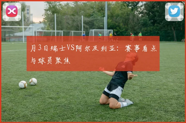 月3日瑞士VS阿尔及利亚：赛事看点与球员聚焦