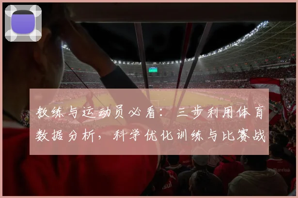教练与运动员必看：三步利用体育数据分析，科学优化训练与比赛战术