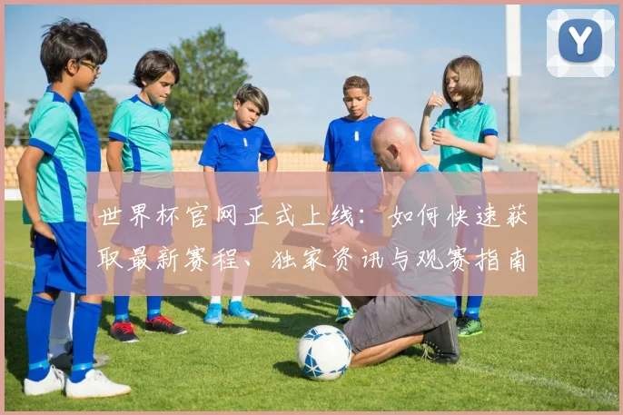 世界杯官网正式上线：如何快速获取最新赛程、独家资讯与观赛指南