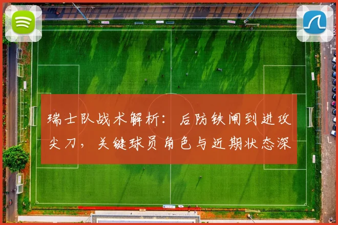 瑞士队战术解析：后防铁闸到进攻尖刀，关键球员角色与近期状态深度点评