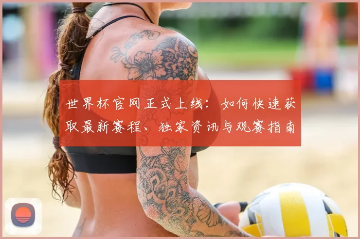 世界杯官网正式上线：如何快速获取最新赛程、独家资讯与观赛指南