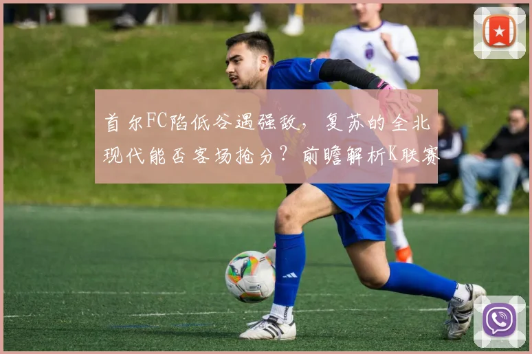 首尔FC陷低谷遇强敌，复苏的全北现代能否客场抢分？前瞻解析K联赛焦点战