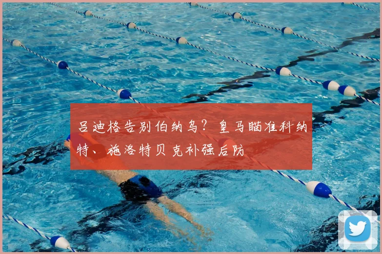 吕迪格告别伯纳乌？皇马瞄准科纳特、施洛特贝克补强后防