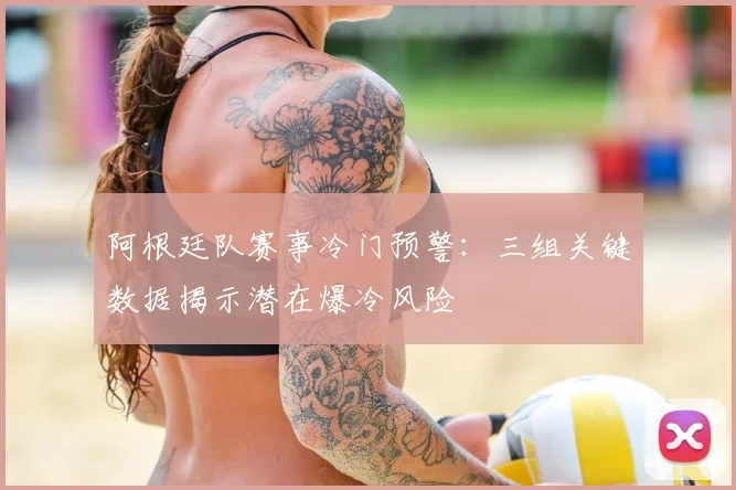 阿根廷队赛事冷门预警：三组关键数据揭示潜在爆冷风险
