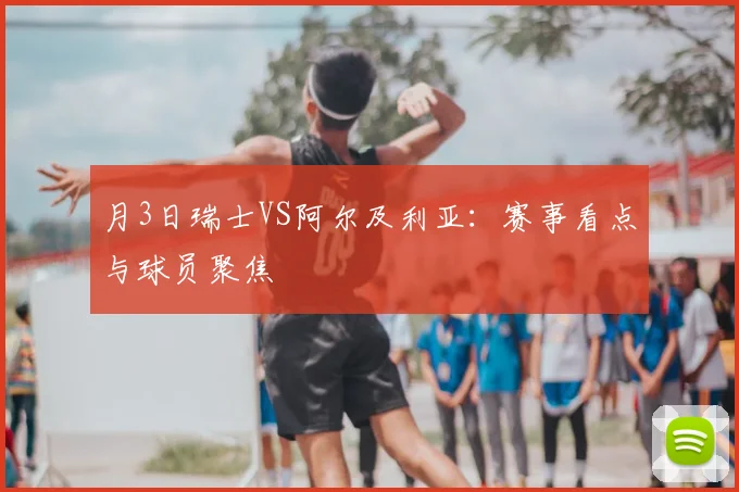 月3日瑞士VS阿尔及利亚:赛事看点与球员聚焦