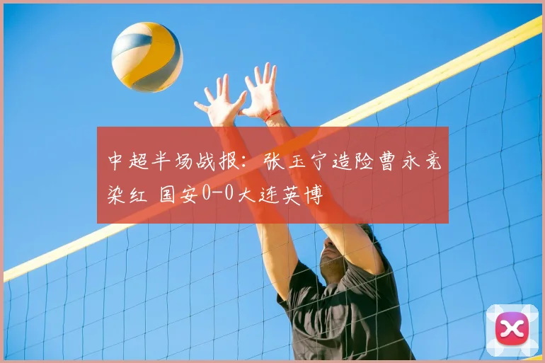 中超半场战报：张玉宁造险曹永竞染红 国安0-0大连英博